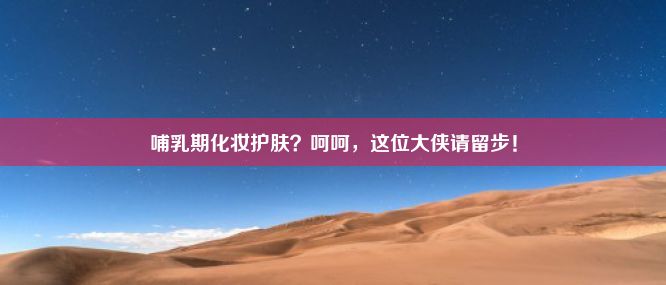 哺乳期化妆护肤？呵呵，这位大侠请留步！