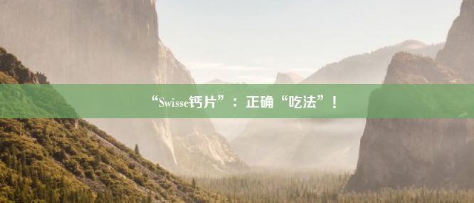 “Swisse钙片”：正确“吃法”！