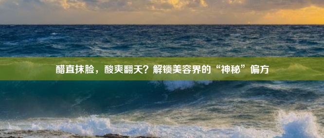 醋直抹脸，酸爽翻天？解锁美容界的“神秘”偏方