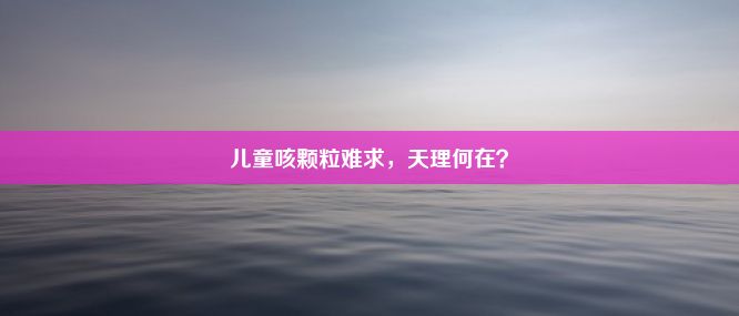 儿童咳颗粒难求，天理何在？