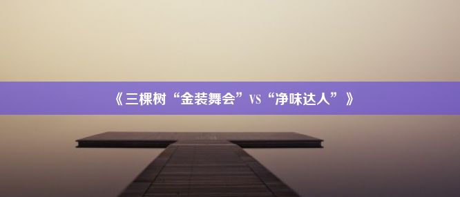 《三棵树“金装舞会”VS“净味达人”》