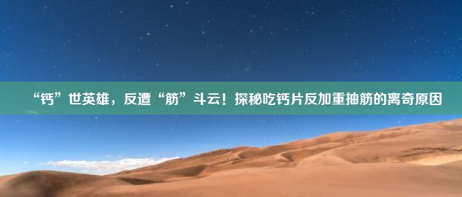 “钙”世英雄，反遭“筋”斗云！探秘吃钙片反加重抽筋的离奇原因