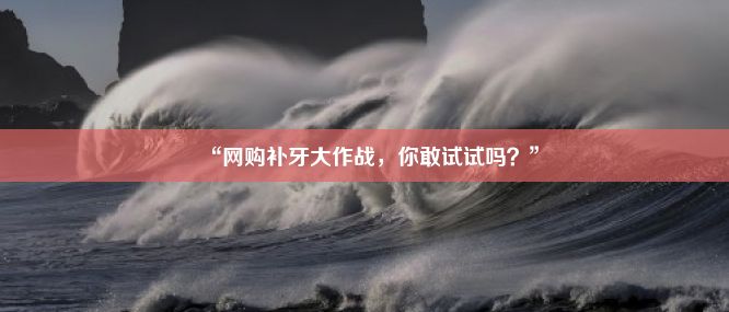 “网购补牙大作战，你敢试试吗？”