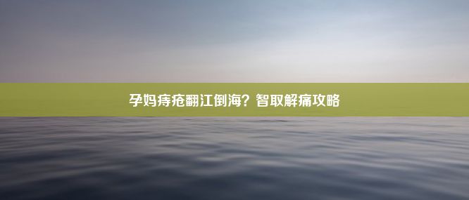 孕妈痔疮翻江倒海？智取解痛攻略