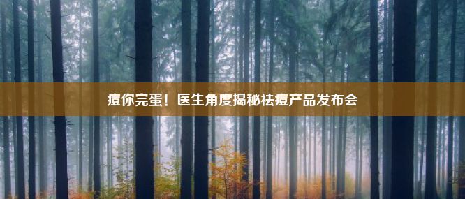 痘你完蛋！医生角度揭秘祛痘产品发布会