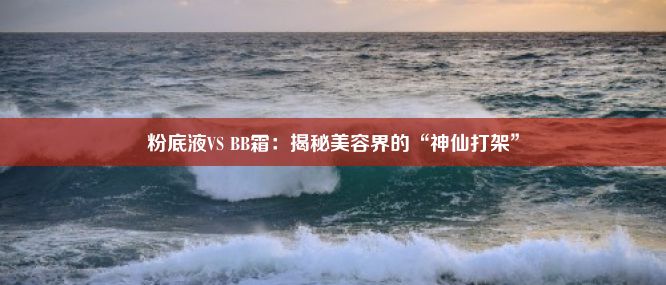 粉底液VS BB霜：揭秘美容界的“神仙打架”