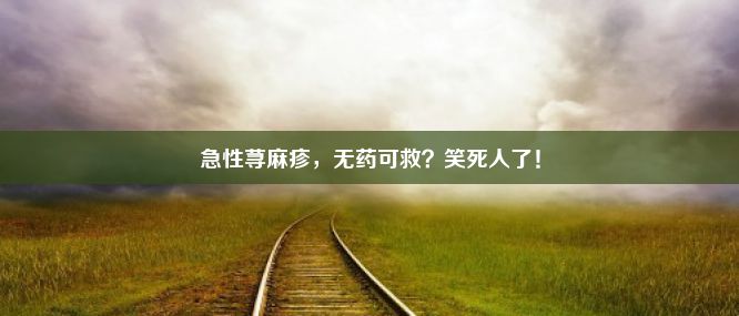 急性荨麻疹，无药可救？笑死人了！