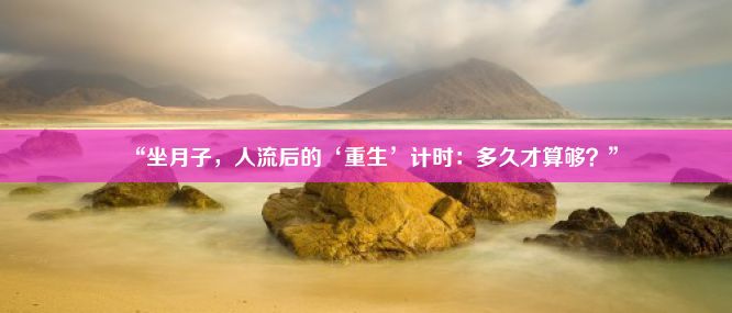 “坐月子，人流后的‘重生’计时：多久才算够？”