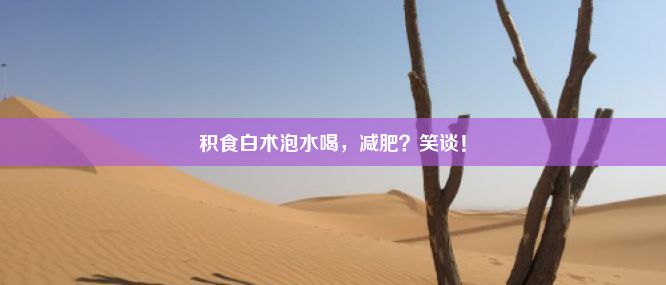 积食白术泡水喝，减肥？笑谈！