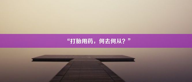 “打胎用药，何去何从？”