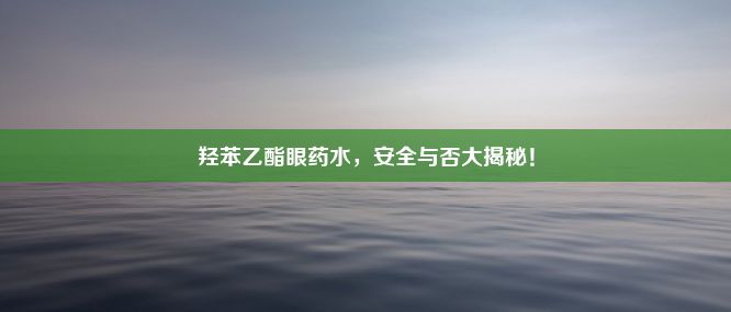 羟苯乙酯眼药水，安全与否大揭秘！