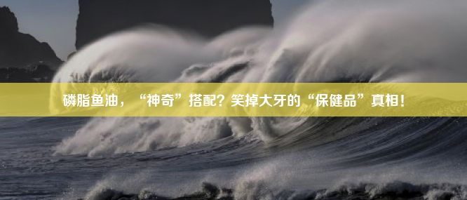 磷脂鱼油，“神奇”搭配？笑掉大牙的“保健品”真相！