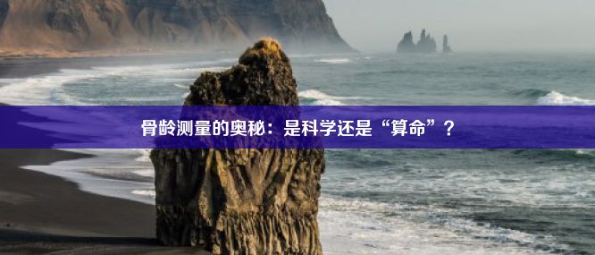 骨龄测量的奥秘：是科学还是“算命”？