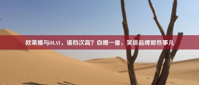 欧莱雅与OLAY，谁档次高？自嘲一番，笑谈品牌那些事儿