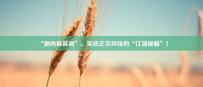 “涮肉麻酱调”，笑谈正宗风味的“江湖秘籍”！