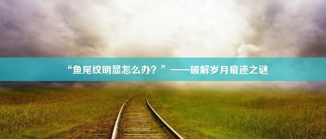 “鱼尾纹明显怎么办？”——破解岁月痕迹之谜