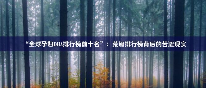 “全球孕妇DHA排行榜前十名”：荒诞排行榜背后的苦涩现实