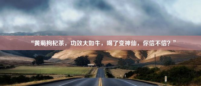 “黄菊枸杞茶，功效大如牛，喝了变神仙，你信不信？”