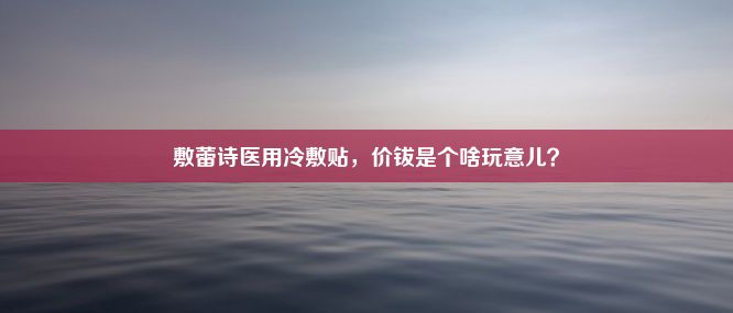 敷蕾诗医用冷敷贴，价钹是个啥玩意儿？