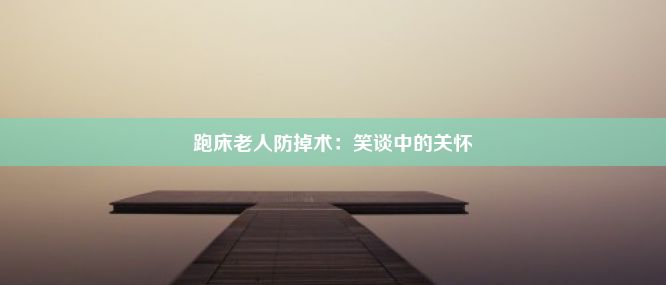 跑床老人防掉术：笑谈中的关怀