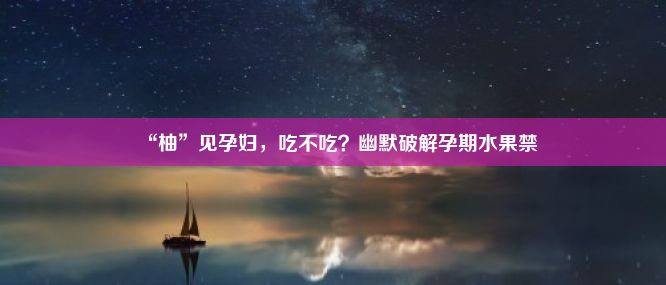 “柚”见孕妇，吃不吃？幽默破解孕期水果禁