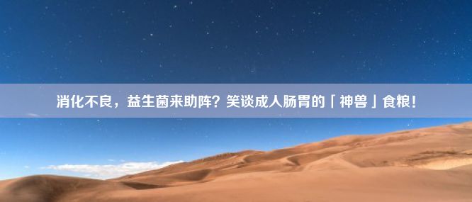 消化不良，益生菌来助阵？笑谈成人肠胃的「神兽」食粮！