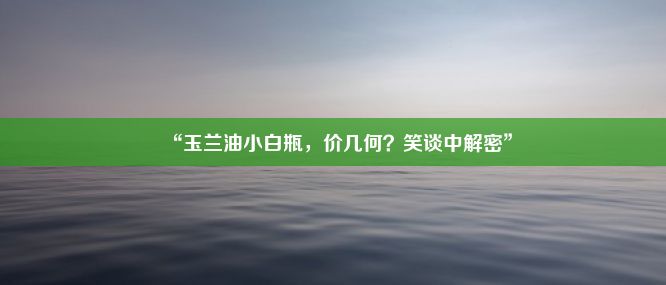 “玉兰油小白瓶，价几何？笑谈中解密”