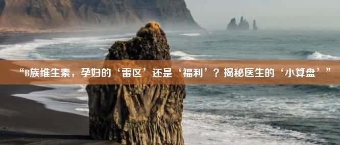 “B族维生素，孕妇的‘雷区’还是‘福利’？揭秘医生的‘小算盘’”