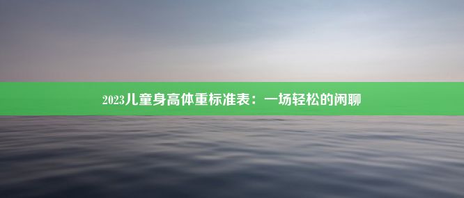 2023儿童身高体重标准表：一场轻松的闲聊