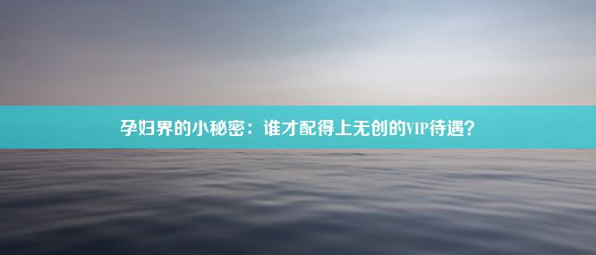 孕妇界的小秘密：谁才配得上无创的VIP待遇？