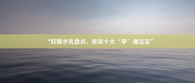 “妊娠水乳盘点，笑谈十大‘孕’律法宝”