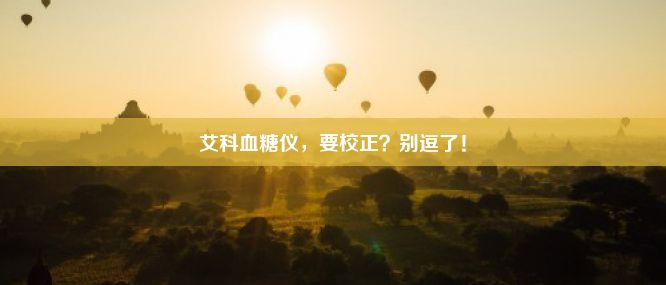 艾科血糖仪，要校正？别逗了！