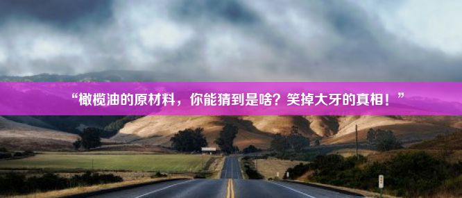 “橄榄油的原材料，你能猜到是啥？笑掉大牙的真相！”