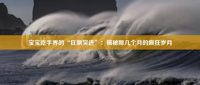 宝宝吃手界的“狂飙突进”：揭秘那几个月的疯狂岁月