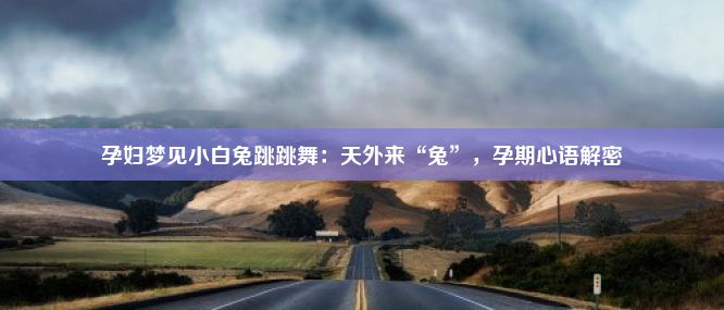 孕妇梦见小白兔跳跳舞：天外来“兔”，孕期心语解密