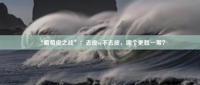 “葡萄皮之战”：去皮or不去皮，哪个更胜一筹？