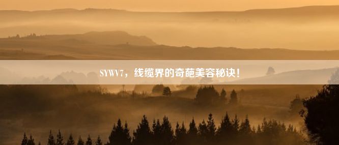 SYWV7，线缆界的奇葩美容秘诀！