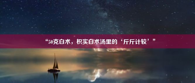 “50克白术，枳实白术汤里的‘斤斤计较’”