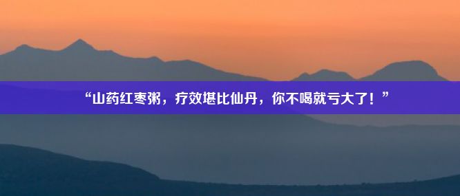 “山药红枣粥，疗效堪比仙丹，你不喝就亏大了！”