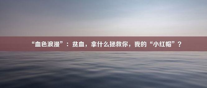 “血色浪漫”：贫血，拿什么拯救你，我的“小红帽”？