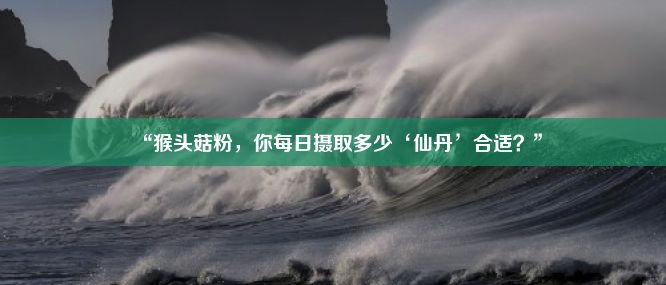 “猴头菇粉，你每日摄取多少‘仙丹’合适？”