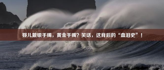 婴儿戴银手镯，黄金手镯？笑话，这背后的“血泪史”！