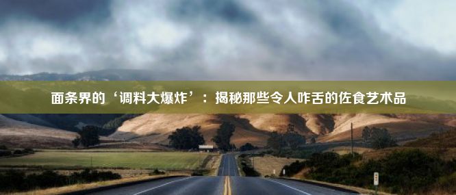 面条界的‘调料大爆炸’：揭秘那些令人咋舌的佐食艺术品