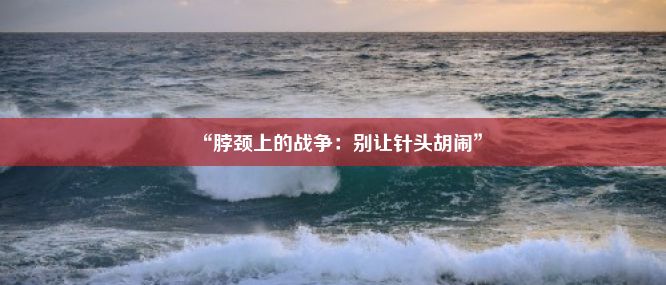 “脖颈上的战争：别让针头胡闹”