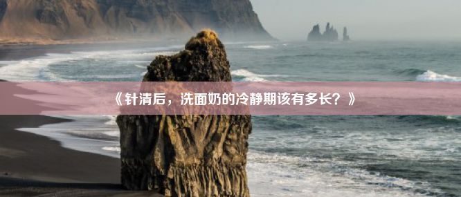 《针清后，洗面奶的冷静期该有多长？》