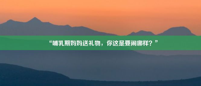 “哺乳期妈妈送礼物，你这是要闹哪样？”