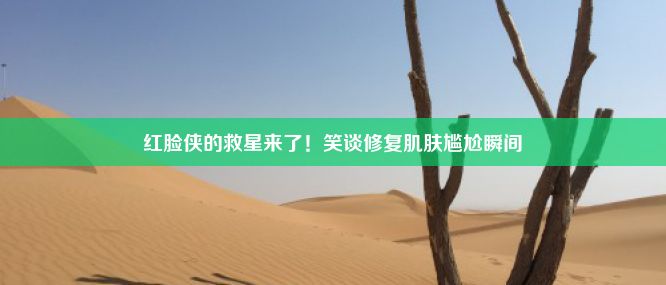 红脸侠的救星来了！笑谈修复肌肤尴尬瞬间