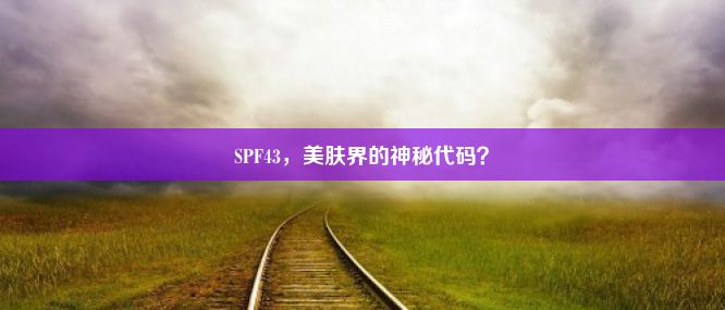 SPF43，美肤界的神秘代码？