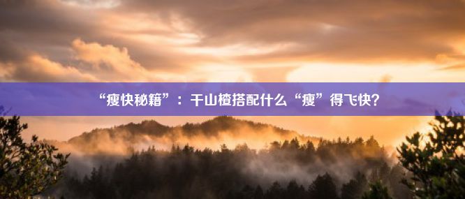 “瘦快秘籍”：干山楂搭配什么“瘦”得飞快？