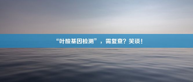 “叶酸基因检测”，需复查？笑谈！